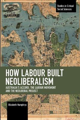 How Labour Built Neoliberalism: Australia's Accord, the Labour Movement and the Neoliberal Project book