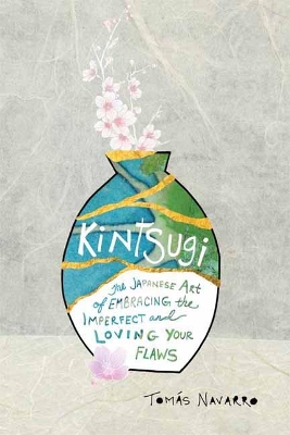 Kintsugi: The Japanese Art of Embracing the Imperfect and Loving Your Flaws by Tomas Navarro