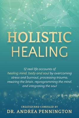 Holistic Healing: 12 real life accounts of healing mind, body and soul by overcoming stress and burnout, processing trauma, rewiring the brain, reprogramming the mind, and integrating the soul book