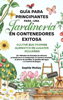 Guía para principiantes sobre jardinería en contenedores: Cultive sus propios alimentos en lugares pequeños 25+ Métodos de bricolaje de eficacia probada para el compostaje, la siembra asociada, el ahorro de semillas, la gestión del agua y el control de plagas. book