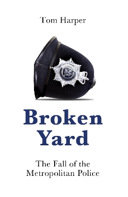 Broken Yard: The Fall of the Metropolitan Police by Tom Harper