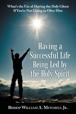 Having a Successful Life Being Led by the Holy Spirit: What's the Use of Having the Holy Ghost If You'Re Not Going to Obey Him book