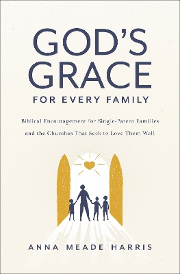 God's Grace for Every Family: Biblical Encouragement for Single-Parent Families and the Churches That Seek to Love Them Well book