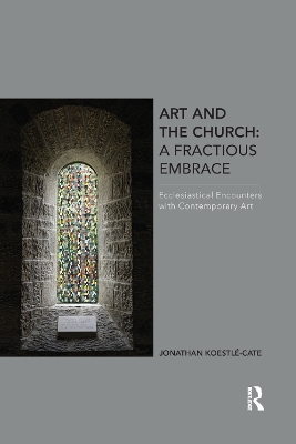 Art and the Church: A Fractious Embrace: Ecclesiastical Encounters with Contemporary Art by Jonathan Koestle-Cate