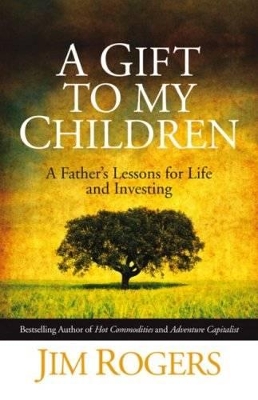 Gift to My Children - a Father's Lessons for Life and Investing by Jim Rogers