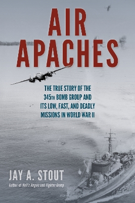 Air Apaches: The True Story of the 345th Bomb Group and Its Low, Fast, and Deadly Missions in World War II by Jay A. Stout