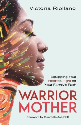 Warrior Mother: Equipping Your Heart to Fight for Your Family's Faith by Victoria Riollano