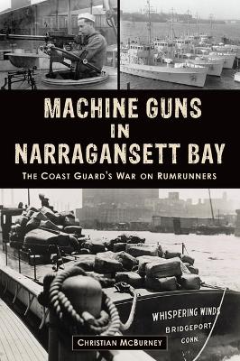 Machine Guns in Narragansett Bay: The Coast Guard's War on Rumrunners by Christian M McBurney