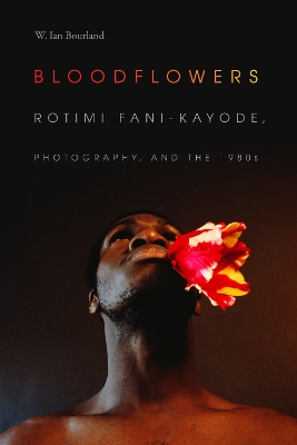 Bloodflowers: Rotimi Fani-Kayode, Photography, and the 1980s by W. Ian Bourland