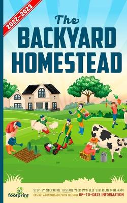 The Backyard Homestead 2022-2023: Step-By-Step Guide to Start Your Own Self Sufficient Mini Farm on Just a Quarter Acre With the Most Up-To-Date Information by Small Footprint Press
