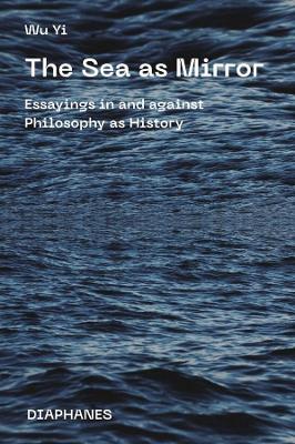 The Sea as Mirror - Essayings in and against Philosophy as History by Wu Yi