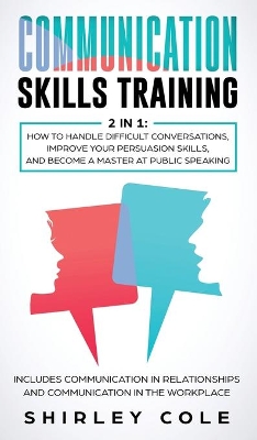 Communication Skills Training: 2 In 1: How To Handle Difficult Conversations, Improve Your Persuasion Skills, And Become A Master At Public Speaking by Shirley Cole