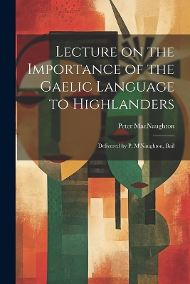 Lecture on the Importance of the Gaelic Language to Highlanders: Delivered by P. M'Naughton, Bail by Macnaughton Peter