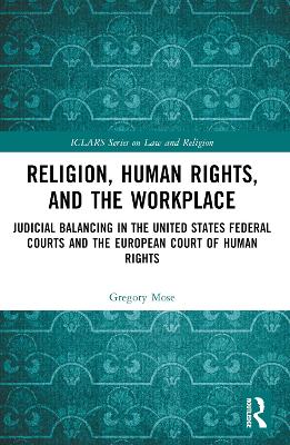 Religion, Human Rights, and the Workplace: Judicial Balancing in the United States Federal Courts and the European Court of Human Rights by Gregory Mose