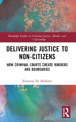 Delivering Justice to Non-Citizens: How Criminal Courts Create Borders and Boundaries by Eleonora Di Molfetta