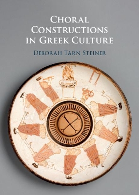 Choral Constructions in Greek Culture: The Idea of the Chorus in the Poetry, Art and Social Practices of the Archaic and Early Classical Period by Deborah Tarn Steiner