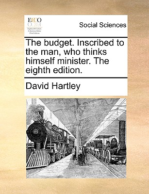 The Budget. Inscribed to the Man, Who Thinks Himself Minister. the Eighth Edition. by David Hartley