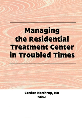 Managing the Residential Treatment Center in Troubled Times by Gordon Northrup