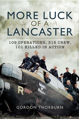 More Luck of a Lancaster: 109 Operations, 315 Crew, 101 Killed in Action by Gordon Thorburn