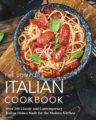 The Complete Italian Cookbook: 200 Classic and Contemporary Italian Dishes Made for the Modern Kitchen (The Essential Italian Cookbook for Home Chefs) book