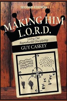 Making Him L.O.R.D. (Second Edition): Living Out Reproducible Discipleship by Guy Caskey