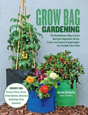 Grow Bag Gardening: The Revolutionary Way to Grow Bountiful Vegetables, Herbs, Fruits, and Flowers in Lightweight, Eco-friendly Fabric Pots - Perfect For: Porches, Patios, Decks, Urban Gardens, Balconies & Rooftops. Grow Anywhere! book