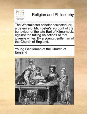 The Westminster Scholar Corrected, Or, a Defence of Mr. Foster's Account of the Behaviour of the Late Earl of Kilmarnock, Against the Trifling Objections of That Juvenile Writer. by a Young Gentleman of the Church of England. book