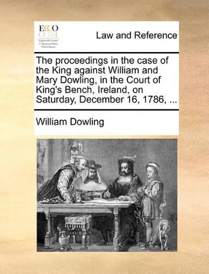 The Proceedings in the Case of the King Against William and Mary Dowling, in the Court of King's Bench, Ireland, on Saturday, December 16, 1786, ... by William Dowling