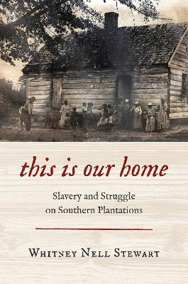 This Is Our Home: Slavery and Struggle on Southern Plantations by Whitney Nell Stewart