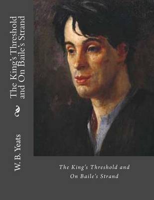The The King's Threshold and on Baile's Strand: Two Dramas by W. B. Yeats