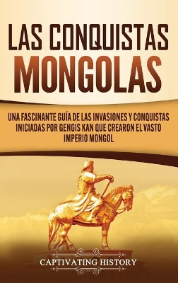 Las Conquistas Mongolas: Una Fascinante Guía de las Invasiones y Conquistas Iniciadas por Gengis Kan Que Crearon el Vasto Imperio Mongol by Captivating History