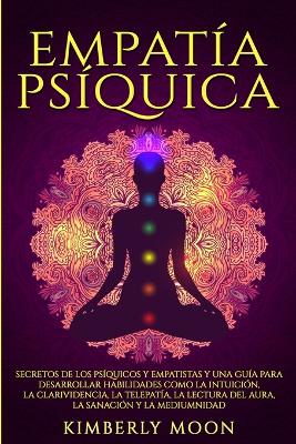 Empatía Psíquica: Secretos de los Psíquicos y Empatistas y una Guía para Desarrollar Habilidades como la Intuición, la Clarividencia, la Telepatía, la Lectura del Aura, la Sanación y la Mediumnidad by Kimberly Moon