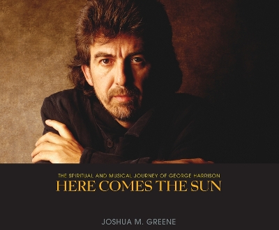 Here Comes the Sun: The Spiritual and Musical Journey of George Harrison by Joshua M Greene