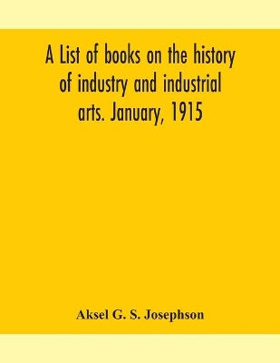 A list of books on the history of industry and industrial arts. January, 1915 by Aksel G S Josephson