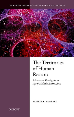 The Territories of Human Reason: Science and Theology in an Age of Multiple Rationalities by Alister E. McGrath