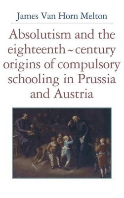 Absolutism and the Eighteenth-Century Origins of Compulsory Schooling in Prussia and Austria book