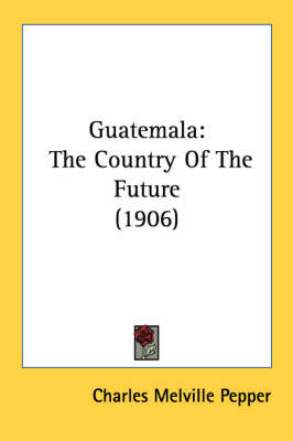 Guatemala: The Country Of The Future (1906) by Charles Melville Pepper