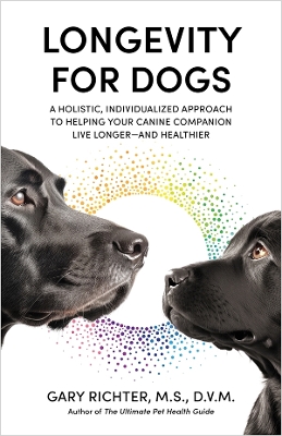 Longevity for Dogs: A Holistic, Individualized Approach to Helping Your Canine Companion Live Longer-and Healthier by Gary Richter