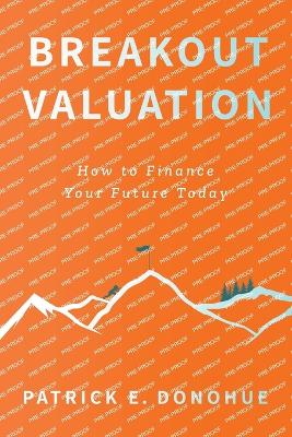 Breakout Valuation: How to Finance Your Future Today by Patrick E Donohue