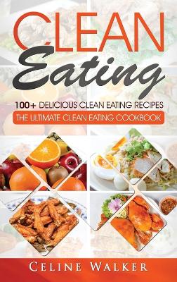 Clean Eating: 100+ Delicious Clean Eating Recipes for Weight Loss - The Ultimate Clean Eating Cookbook book