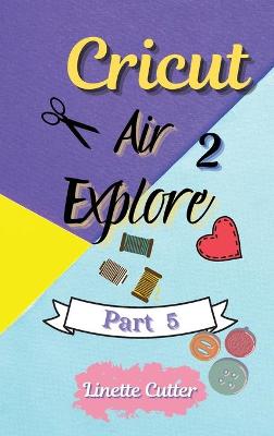 Cricut Explore Air 2: The Perfect Guide for Beginners book