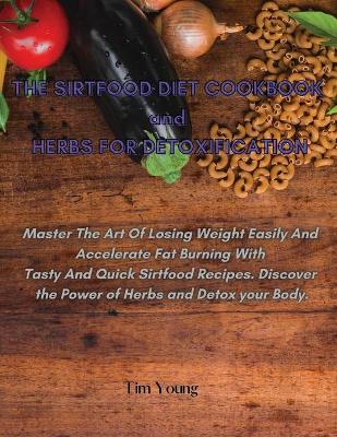 THE SIRTFOOD DIET COOKBOOK and HERBS FOR DETOXIFICATION: Master The Art Of Losing Weight Easily And Accelerate Fat Burning With Tasty And Quick Sirtfood Recipes. Discover the Power of Herbs and Detox your Body. book