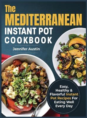 The Mediterranean Instant Pot Cookbook: Easy, Healthy & Flavorful Instant Pot Recipes For Eating Well Every Day by Jennifer Austin