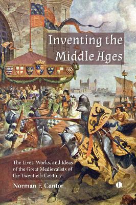 Inventing the Middle Ages: The Lives, Works, and Ideas of the Great Medievalists of the Twentieth Century by Norman F Cantor