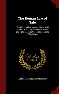 The Roman Law of Sale: With Modern Illustrations: Digest XVIII. 1 and XIX. 1: Translated with Notes and References to Cases and the Sale of Goods ACT by James Mackintosh