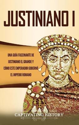 Justiniano I: Una Guía Fascinante de Justiniano el Grande y Cómo este Emperador Gobernó el Imperio Romano book