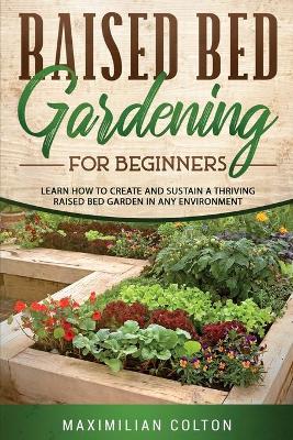 Raised Bed Gardening for Beginners: Learn How to Create and Sustain a Thriving Raised Bed Garden in Any Environment by Maximilian Colton