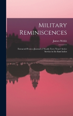 Military Reminiscences: Extracted From a Journal of Nearly Forty Years' Active Service in the East Indies by James Welsh