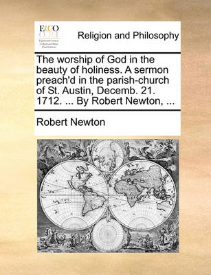 The Worship of God in the Beauty of Holiness. a Sermon Preach'd in the Parish-Church of St. Austin, Decemb. 21. 1712. ... by Robert Newton, ... book