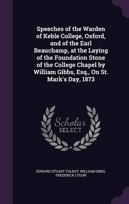 Speeches of the Warden of Keble College, Oxford, and of the Earl Beauchamp, at the Laying of the Foundation Stone of the College Chapel by William Gibbs, Esq., On St. Mark's Day, 1873 by William Gibbs